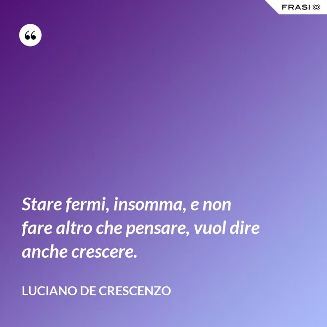 Stare fermi, insomma, e non fare altro che pensare, vuol dire anche crescere. - Luciano De Crescenzo
