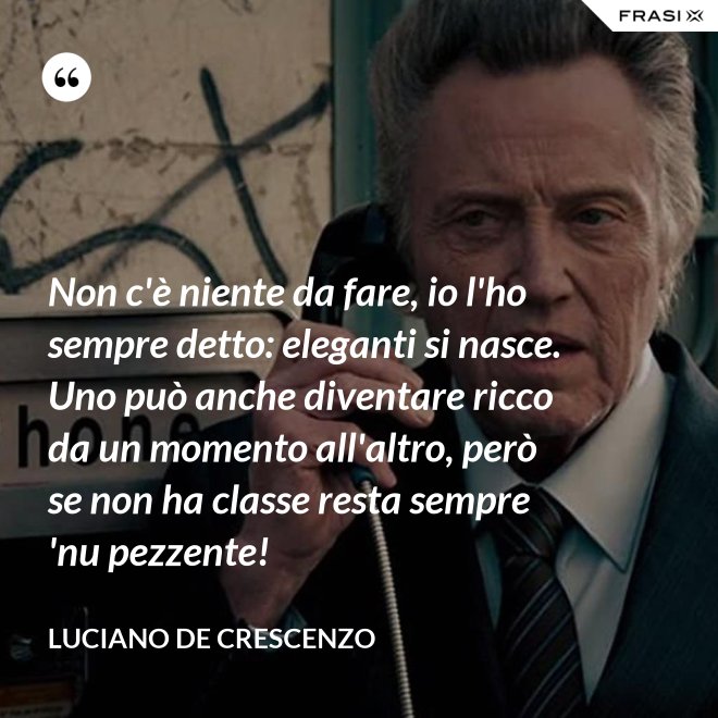 Non c'è niente da fare, io l'ho sempre detto: eleganti si nasce. Uno può anche diventare ricco da un momento all'altro, però se non ha classe resta sempre 'nu pezzente! - Luciano De Crescenzo