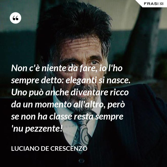Non c'è niente da fare, io l'ho sempre detto: eleganti si nasce. Uno può anche diventare ricco da un momento all'altro, però se non ha classe resta sempre 'nu pezzente! - Luciano De Crescenzo