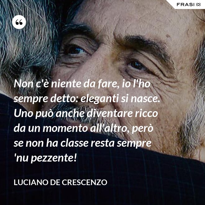 Non c'è niente da fare, io l'ho sempre detto: eleganti si nasce. Uno può anche diventare ricco da un momento all'altro, però se non ha classe resta sempre 'nu pezzente! - Luciano De Crescenzo