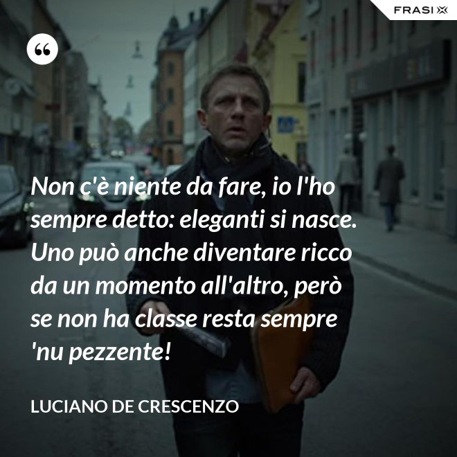 Non c'è niente da fare, io l'ho sempre detto: eleganti si nasce. Uno può anche diventare ricco da un momento all'altro, però se non ha classe resta sempre 'nu pezzente! - Luciano De Crescenzo