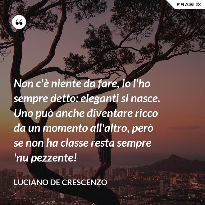 Non c'è niente da fare, io l'ho sempre detto: eleganti si nasce. Uno può anche diventare ricco da un momento all'altro, però se non ha classe resta sempre 'nu pezzente! - Luciano De Crescenzo