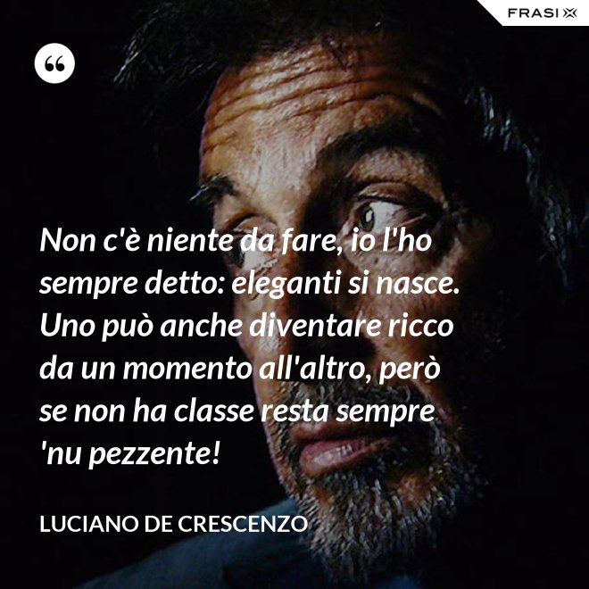 Non c'è niente da fare, io l'ho sempre detto: eleganti si nasce. Uno può anche diventare ricco da un momento all'altro, però se non ha classe resta sempre 'nu pezzente! - Luciano De Crescenzo