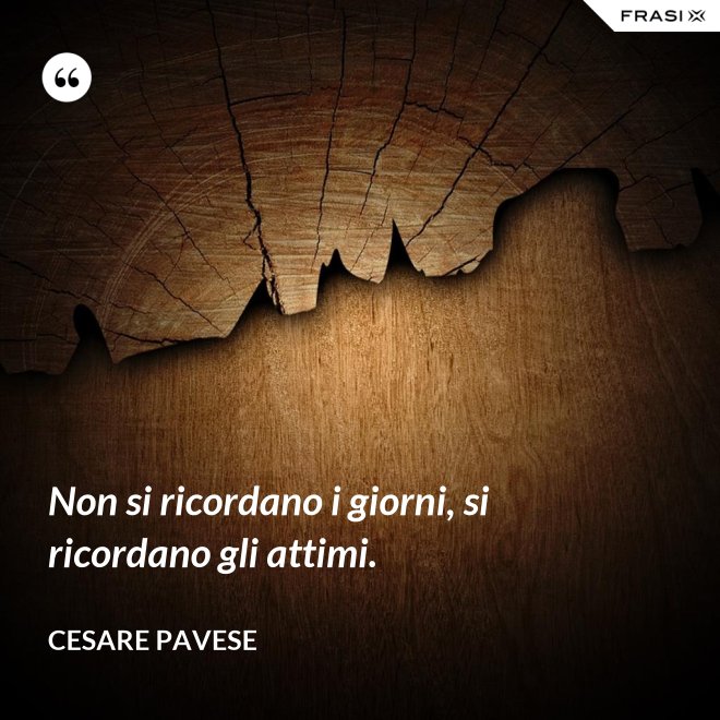 Non si ricordano i giorni, si ricordano gli attimi. - Cesare Pavese