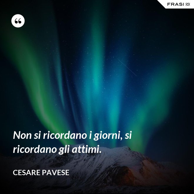 Non si ricordano i giorni, si ricordano gli attimi. - Cesare Pavese