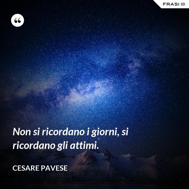 Non si ricordano i giorni, si ricordano gli attimi. - Cesare Pavese