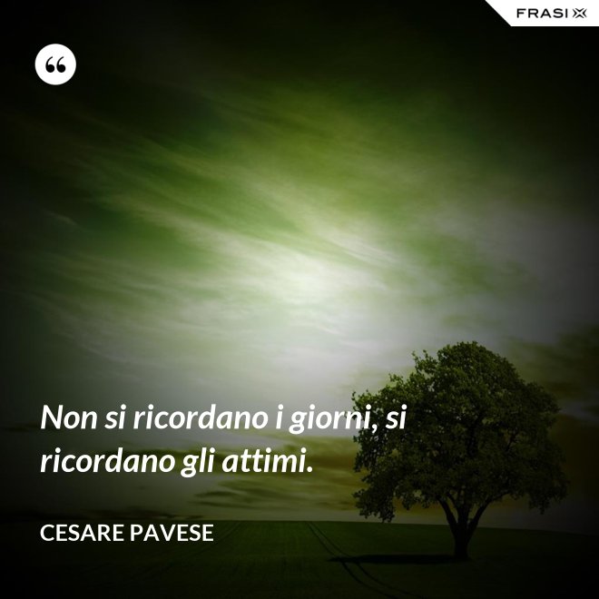 Non si ricordano i giorni, si ricordano gli attimi. - Cesare Pavese