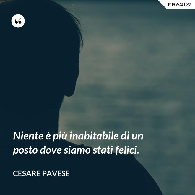 Niente è più inabitabile di un posto dove siamo stati felici. - Cesare Pavese