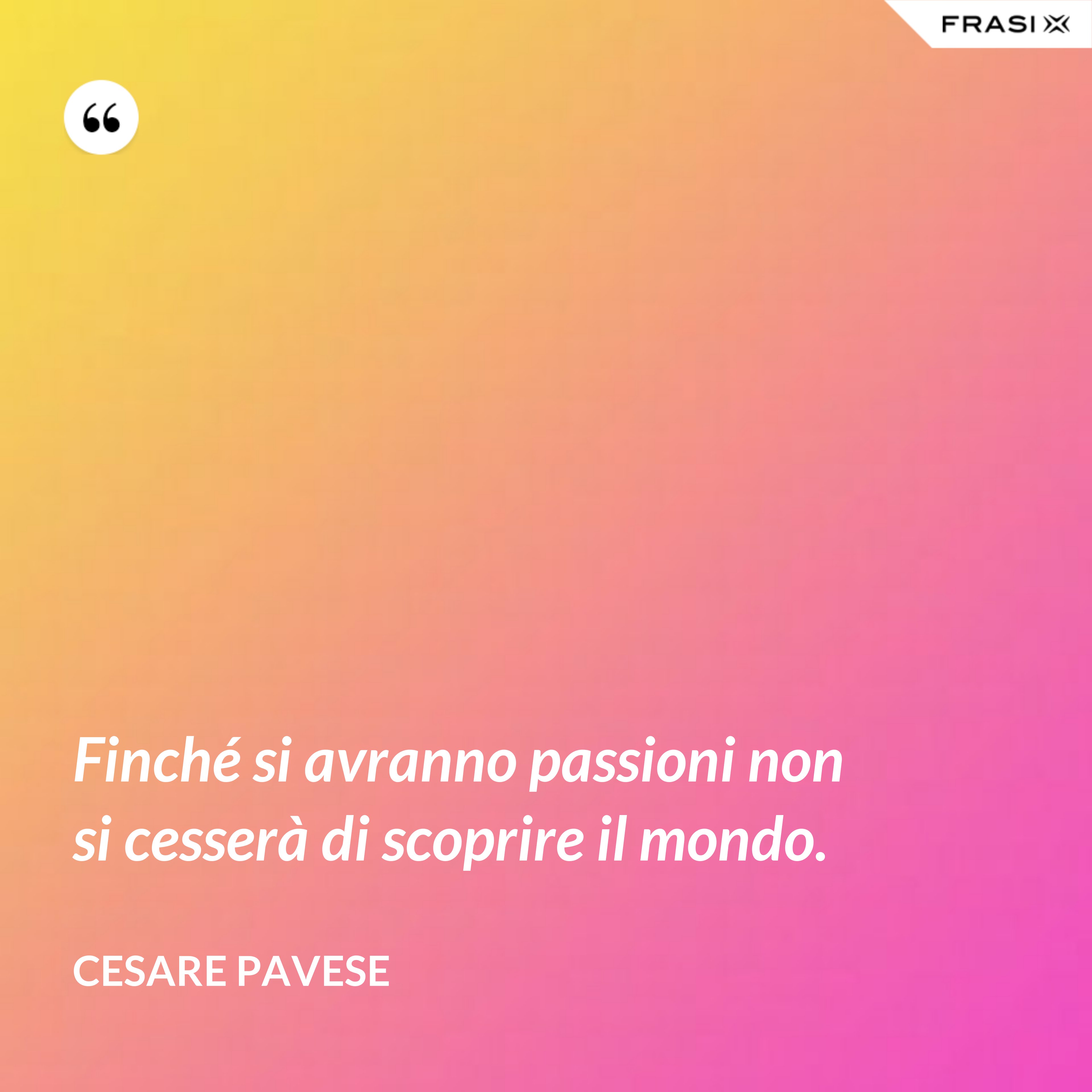 Finché si avranno passioni non si cesserà di scoprire il mondo. - Cesare Pavese