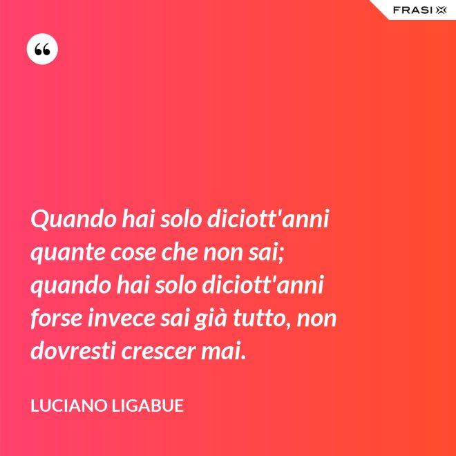 Quando hai solo diciott'anni quante cose che non sai; quando hai solo diciott'anni forse invece sai già tutto, non dovresti crescer mai. - Luciano Ligabue