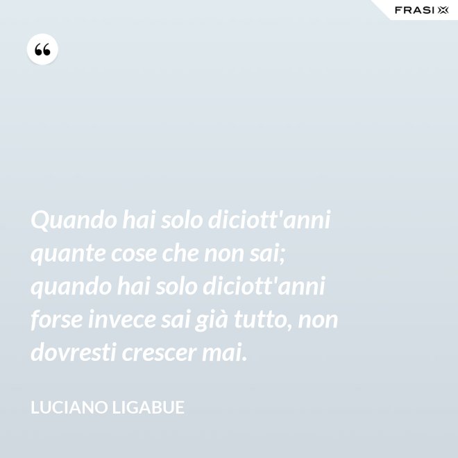 Quando hai solo diciott'anni quante cose che non sai; quando hai solo diciott'anni forse invece sai già tutto, non dovresti crescer mai. - Luciano Ligabue