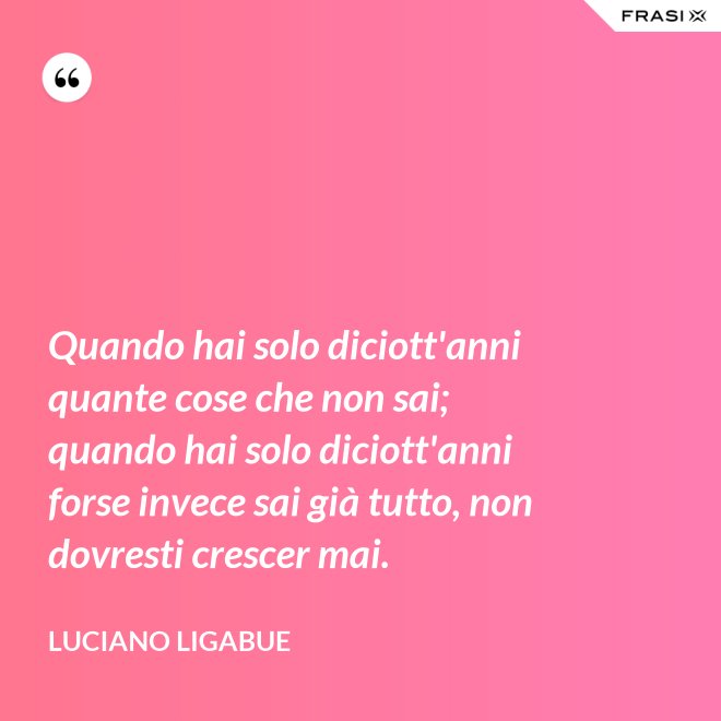 Quando hai solo diciott'anni quante cose che non sai; quando hai solo diciott'anni forse invece sai già tutto, non dovresti crescer mai. - Luciano Ligabue