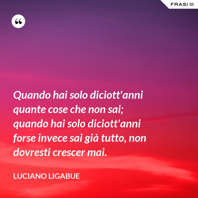 Quando hai solo diciott'anni quante cose che non sai; quando hai solo diciott'anni forse invece sai già tutto, non dovresti crescer mai. - Luciano Ligabue