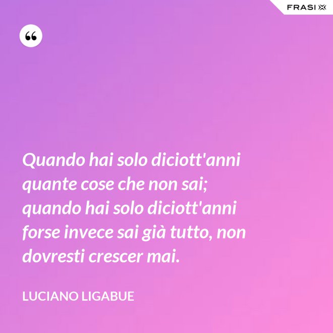 Quando hai solo diciott'anni quante cose che non sai; quando hai solo diciott'anni forse invece sai già tutto, non dovresti crescer mai. - Luciano Ligabue