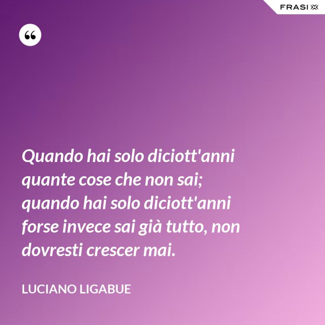 Quando hai solo diciott'anni quante cose che non sai; quando hai solo diciott'anni forse invece sai già tutto, non dovresti crescer mai. - Luciano Ligabue