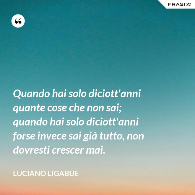 Quando hai solo diciott'anni quante cose che non sai; quando hai solo diciott'anni forse invece sai già tutto, non dovresti crescer mai. - Luciano Ligabue