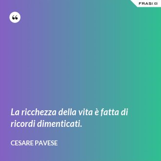 La ricchezza della vita è fatta di ricordi dimenticati. - Cesare Pavese