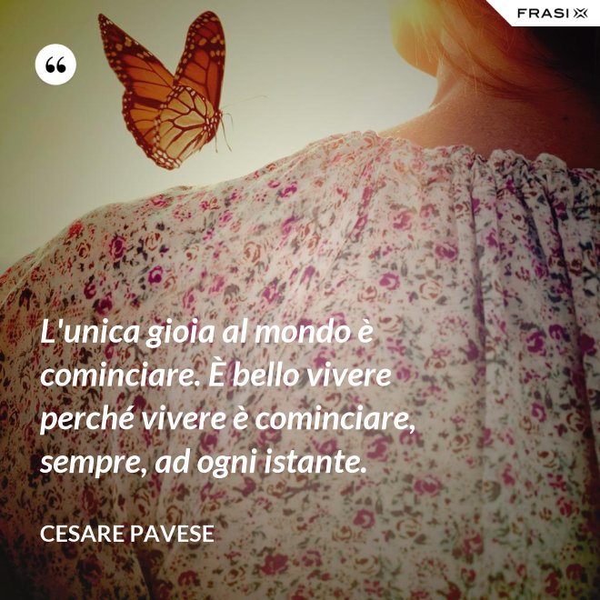 L'unica gioia al mondo è cominciare. È bello vivere perché vivere è cominciare, sempre, ad ogni istante. - Cesare Pavese