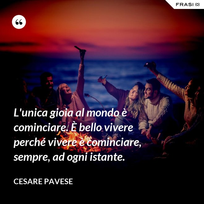 L'unica gioia al mondo è cominciare. È bello vivere perché vivere è cominciare, sempre, ad ogni istante. - Cesare Pavese