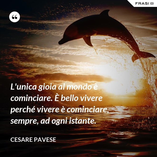 L'unica gioia al mondo è cominciare. È bello vivere perché vivere è cominciare, sempre, ad ogni istante. - Cesare Pavese
