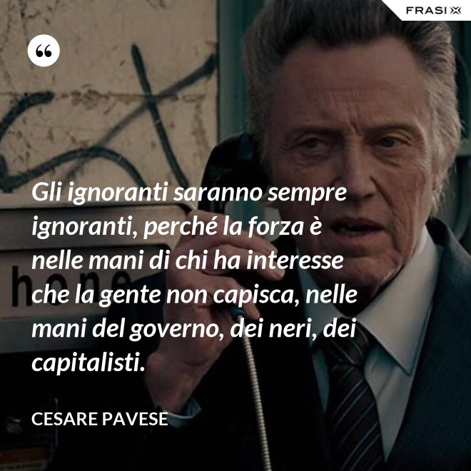 Gli ignoranti saranno sempre ignoranti, perché la forza è nelle mani di chi ha interesse che la gente non capisca, nelle mani del governo, dei neri, dei capitalisti. - Cesare Pavese