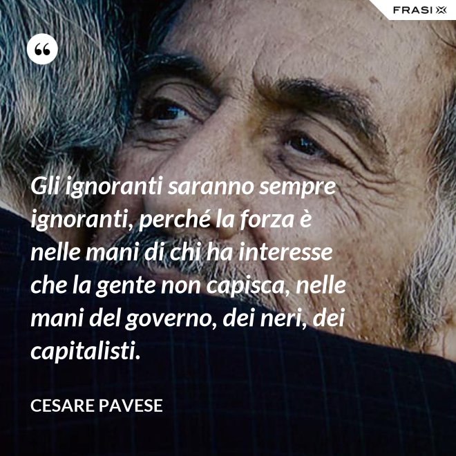 Gli ignoranti saranno sempre ignoranti, perché la forza è nelle mani di chi ha interesse che la gente non capisca, nelle mani del governo, dei neri, dei capitalisti. - Cesare Pavese