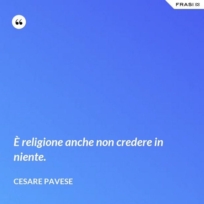 È religione anche non credere in niente. - Cesare Pavese