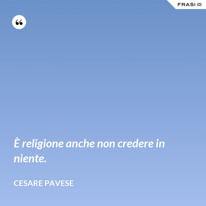 È religione anche non credere in niente. - Cesare Pavese