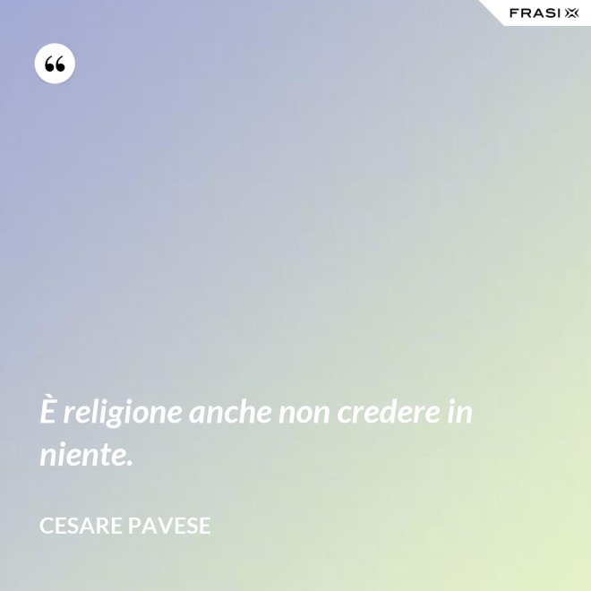 È religione anche non credere in niente. - Cesare Pavese