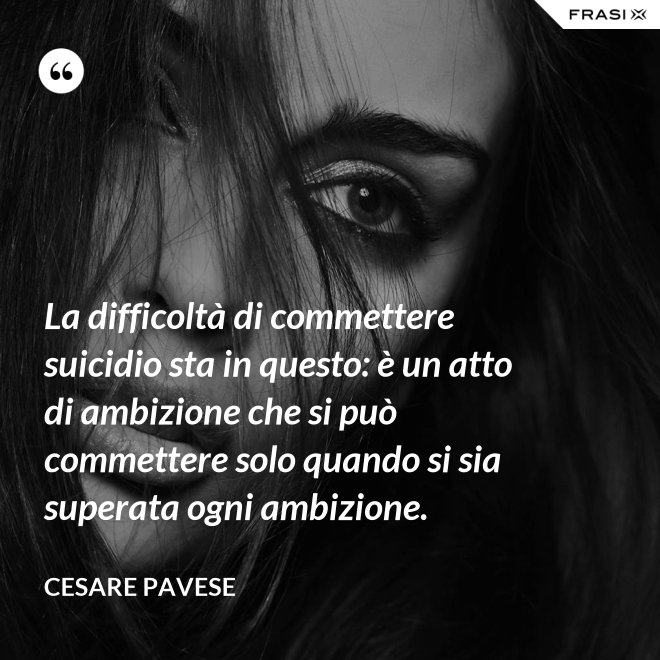 La difficoltà di commettere suicidio sta in questo: è un atto di ambizione che si può commettere solo quando si sia superata ogni ambizione. - Cesare Pavese