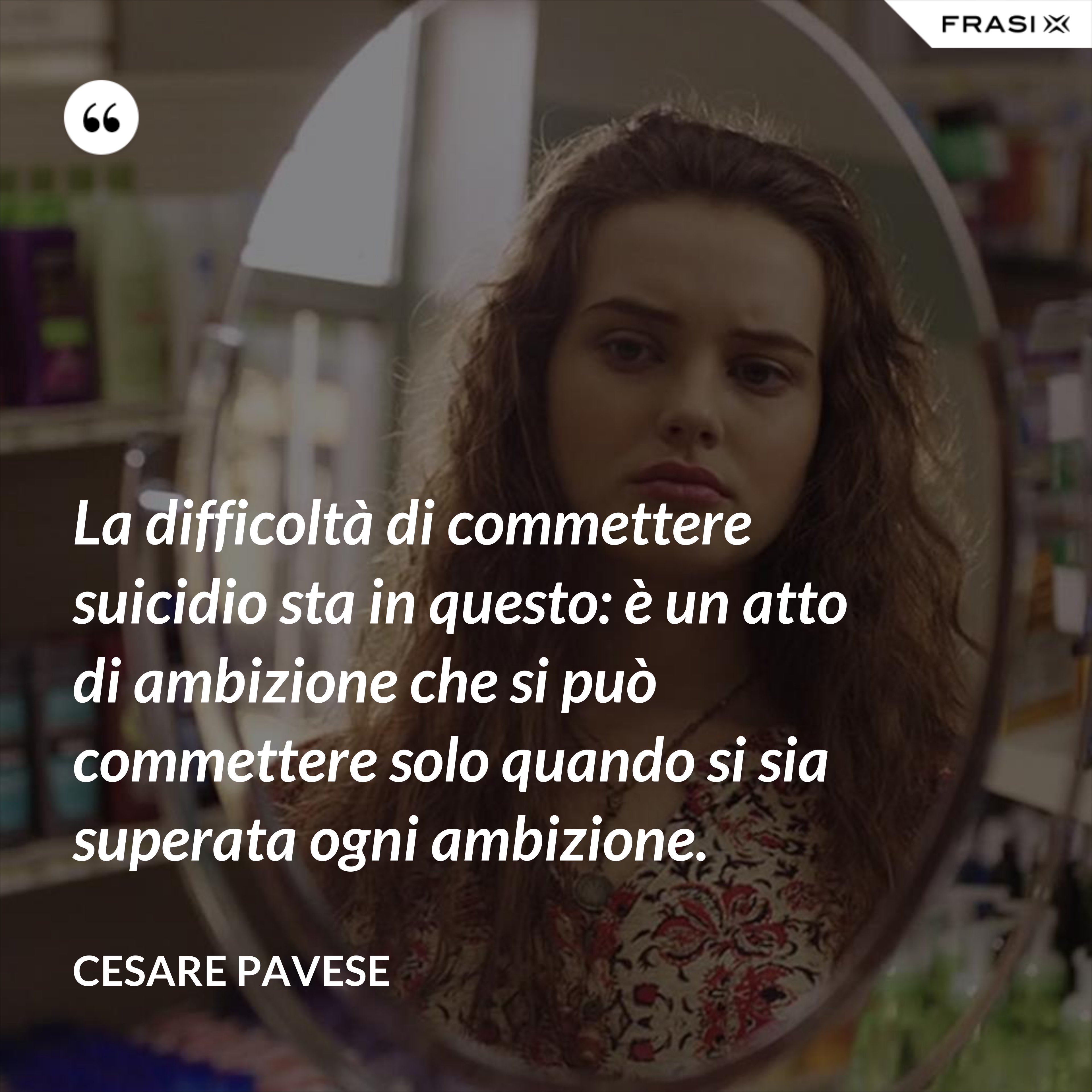 La difficoltà di commettere suicidio sta in questo: è un atto di ambizione che si può commettere solo quando si sia superata ogni ambizione. - Cesare Pavese