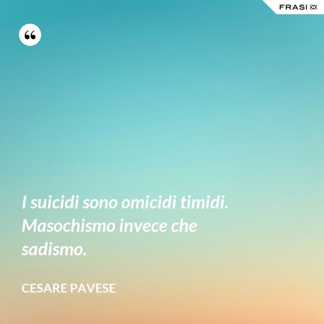 I suicidi sono omicidi timidi. Masochismo invece che sadismo. - Cesare Pavese