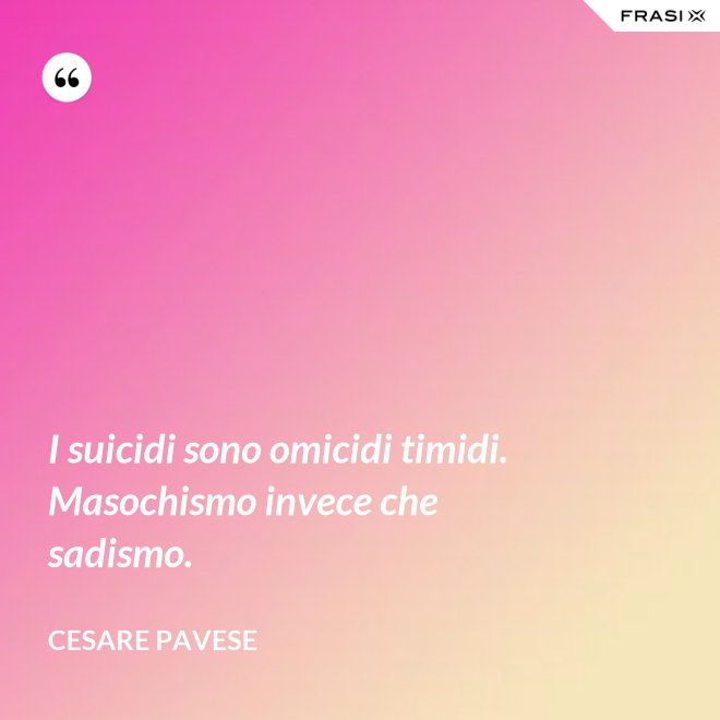I suicidi sono omicidi timidi. Masochismo invece che sadismo. - Cesare Pavese