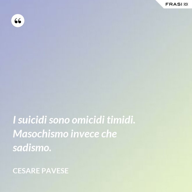 I suicidi sono omicidi timidi. Masochismo invece che sadismo. - Cesare Pavese