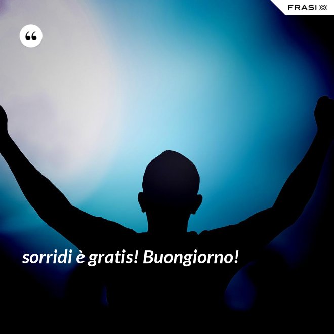 sorridi è gratis! Buongiorno! - Anonimo