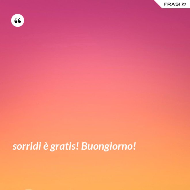 sorridi è gratis! Buongiorno! - Anonimo
