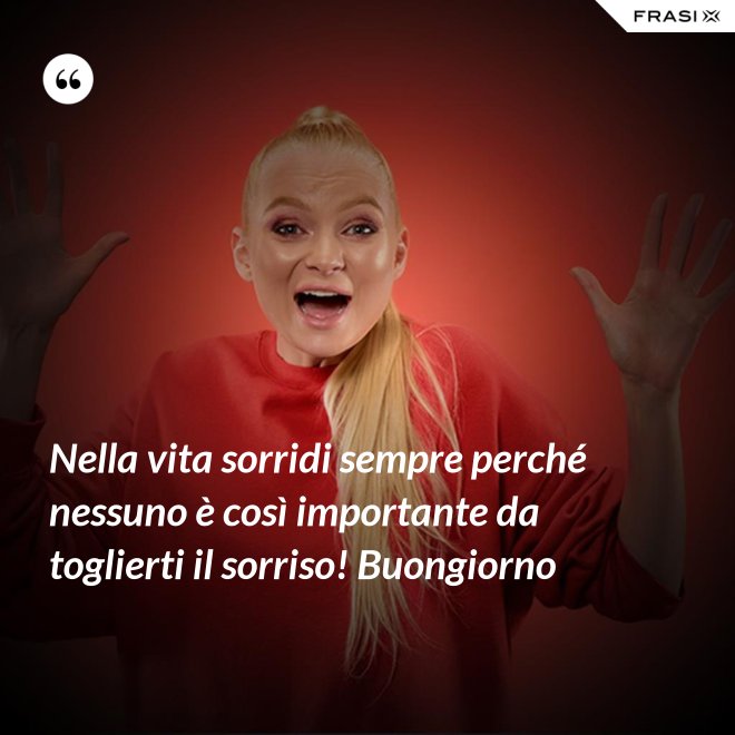 Nella vita sorridi sempre perché nessuno è così importante da toglierti il sorriso! Buongiorno - Anonimo