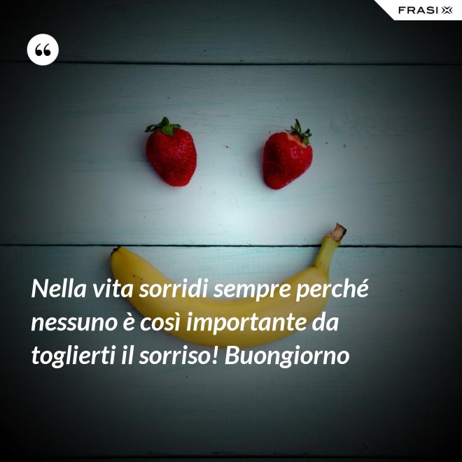 Nella vita sorridi sempre perché nessuno è così importante da toglierti il sorriso! Buongiorno - Anonimo