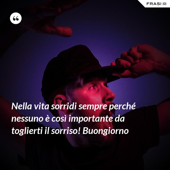 Nella vita sorridi sempre perché nessuno è così importante da toglierti il sorriso! Buongiorno - Anonimo