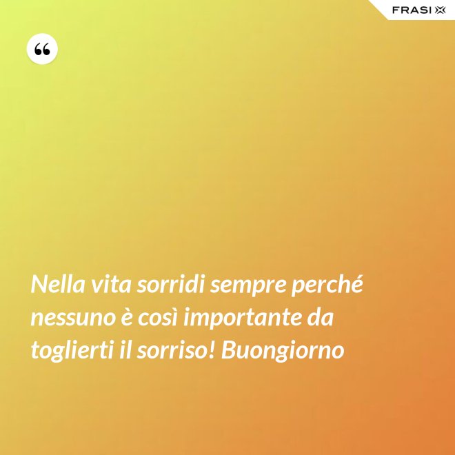 Nella vita sorridi sempre perché nessuno è così importante da toglierti il sorriso! Buongiorno - Anonimo