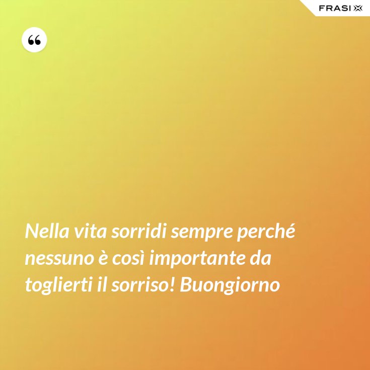 Nella Vita Sorridi Sempre Perche Nessuno E Cosi Importante Da Toglierti Il Sorriso Buongiorno