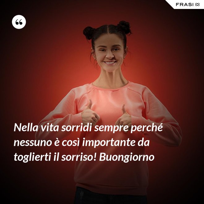Nella vita sorridi sempre perché nessuno è così importante da toglierti il sorriso! Buongiorno - Anonimo