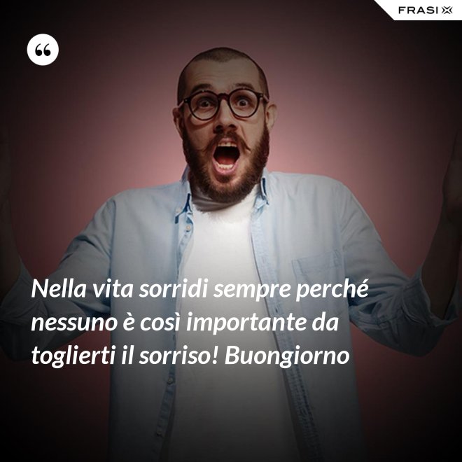 Nella vita sorridi sempre perché nessuno è così importante da toglierti il sorriso! Buongiorno - Anonimo