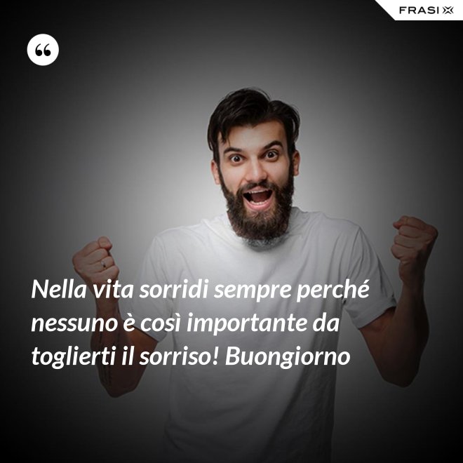 Nella vita sorridi sempre perché nessuno è così importante da toglierti il sorriso! Buongiorno - Anonimo