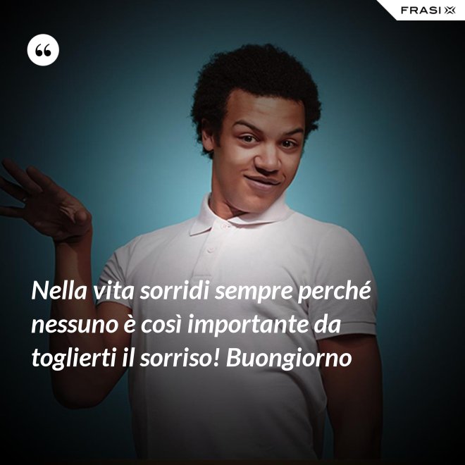 Nella vita sorridi sempre perché nessuno è così importante da toglierti il sorriso! Buongiorno - Anonimo