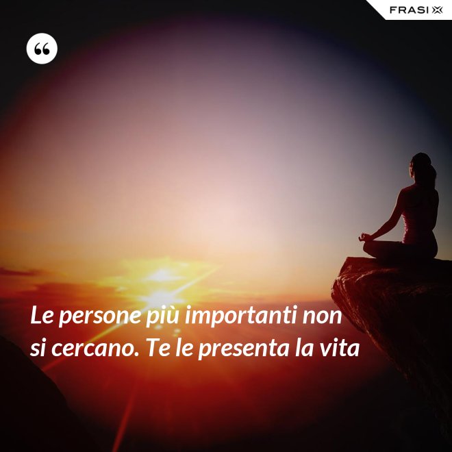 Le persone più importanti non si cercano. Te le presenta la vita - Anonimo