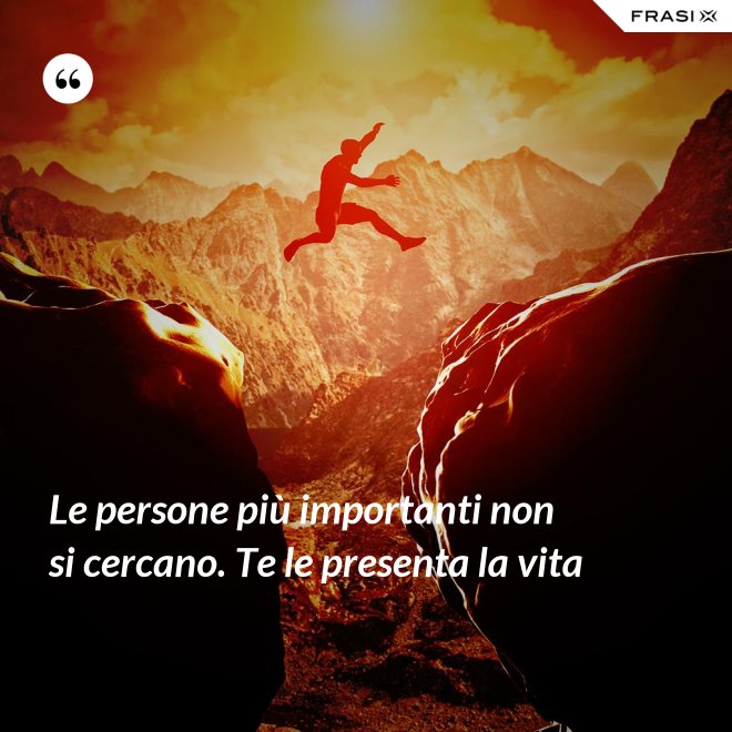 Le persone più importanti non si cercano. Te le presenta la vita - Anonimo