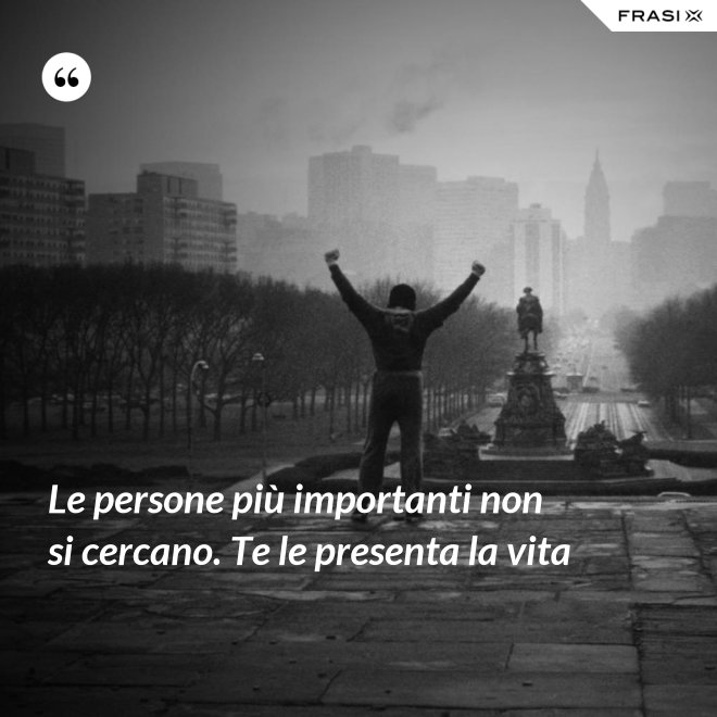 Le persone più importanti non si cercano. Te le presenta la vita - Anonimo