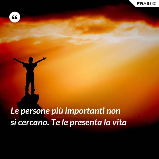 Le persone più importanti non si cercano. Te le presenta la vita - Anonimo