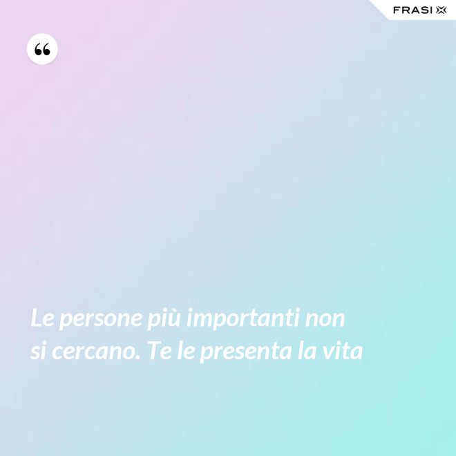 Le persone più importanti non si cercano. Te le presenta la vita - Anonimo